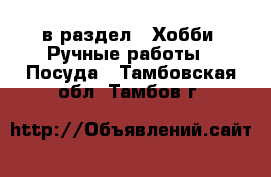  в раздел : Хобби. Ручные работы » Посуда . Тамбовская обл.,Тамбов г.
